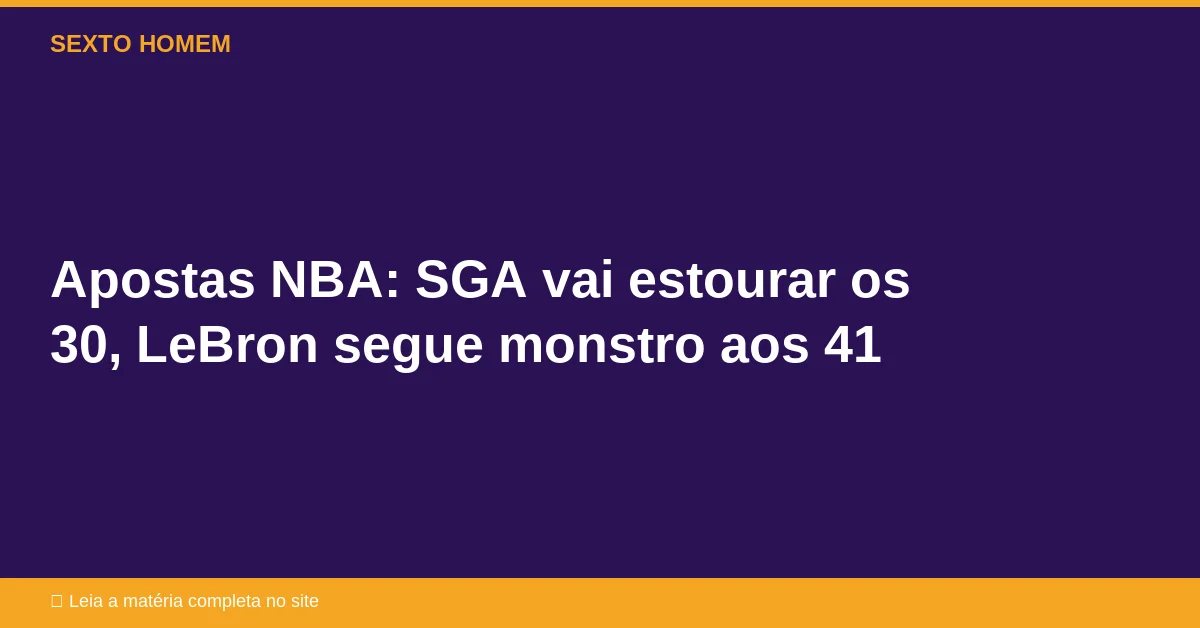 Apostas NBA: SGA vai estourar os 30, LeBron segue monstro aos 41