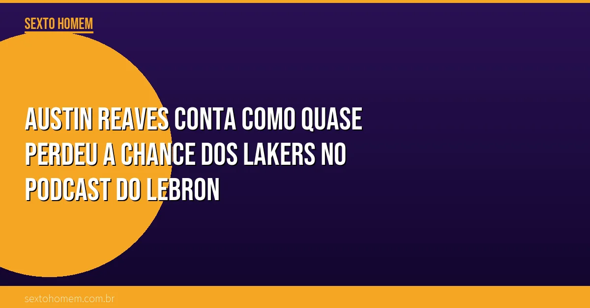 Austin Reaves conta como quase perdeu a chance dos Lakers no podcast do LeBron
