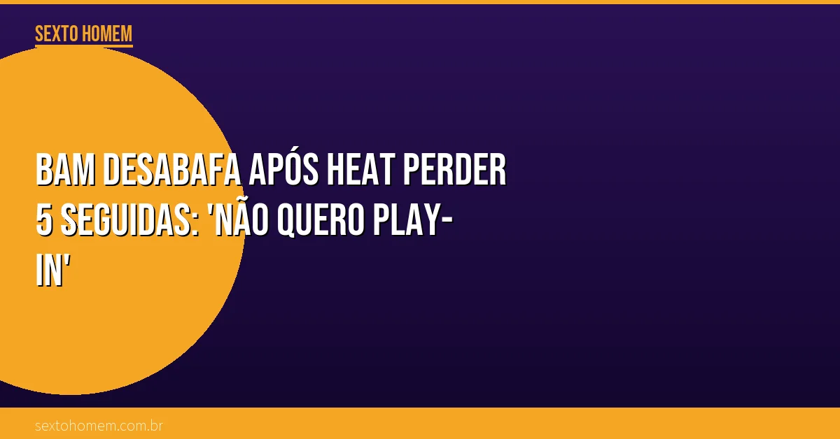 Bam desabafa após Heat perder 5 seguidas: ‘Não quero play-in’