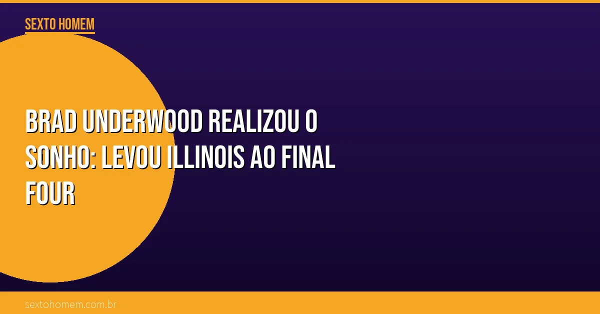 Brad Underwood realizou o sonho: levou Illinois ao Final Four