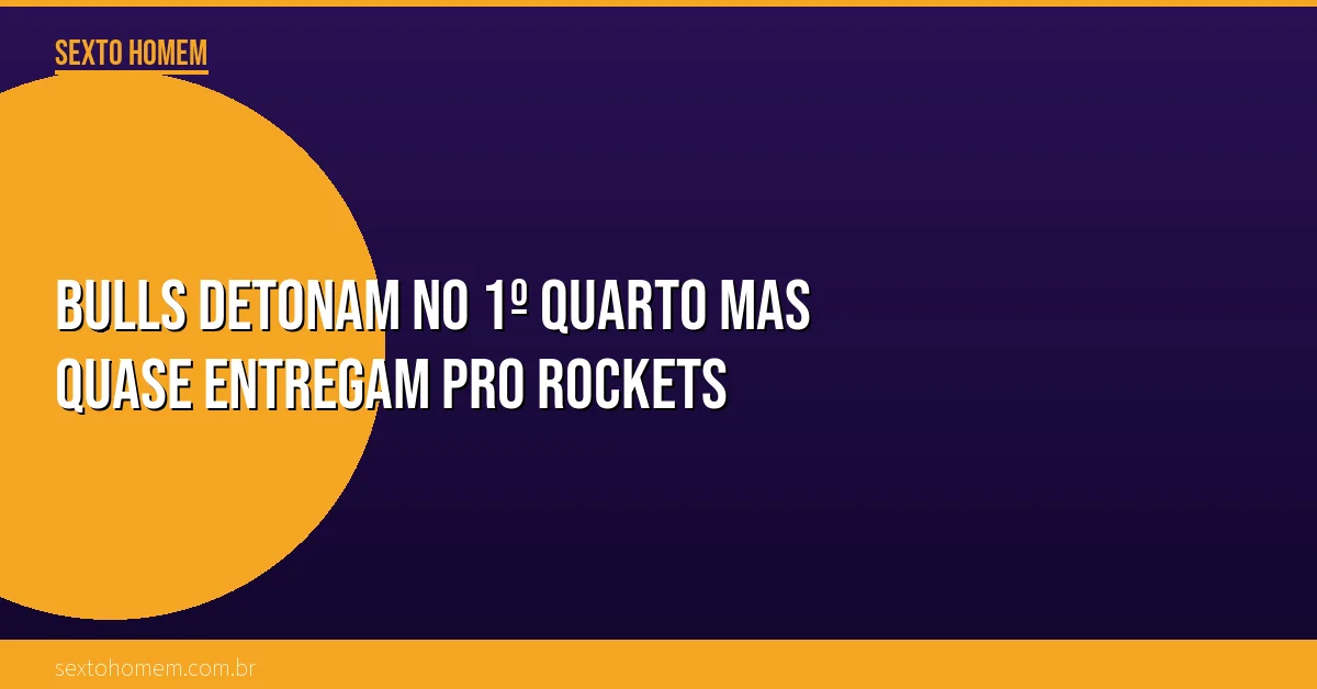 Bulls detonam no 1º quarto mas quase entregam pro Rockets