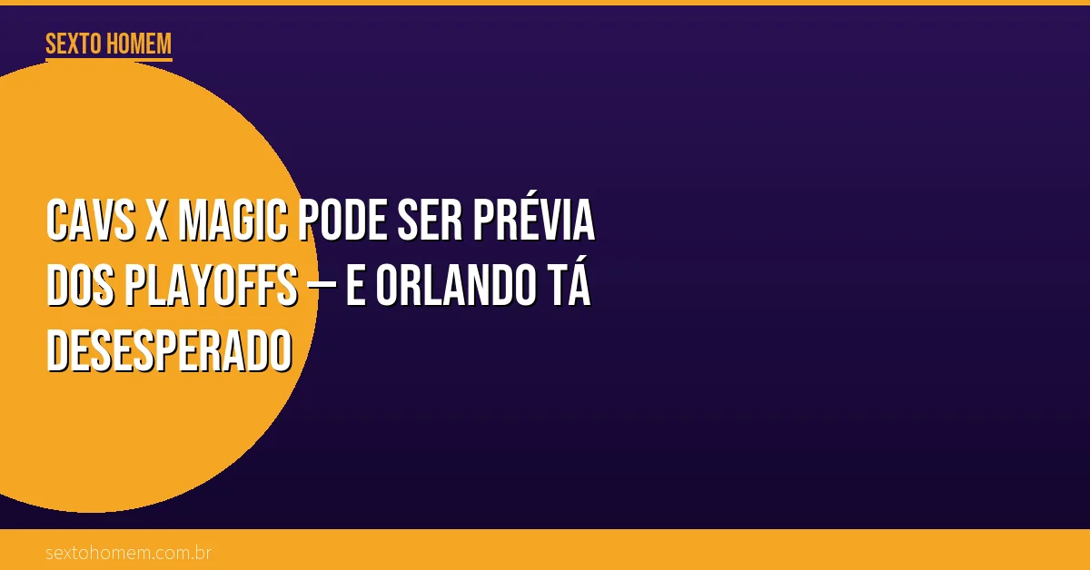 Cavs x Magic pode ser prévia dos playoffs — e Orlando tá desesperado