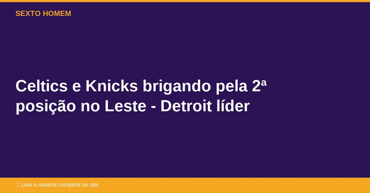 Celtics e Knicks brigando pela 2ª posição no Leste – Detroit líder