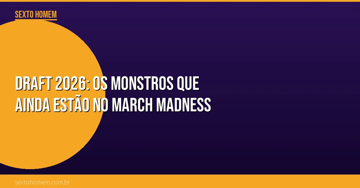 Draft 2026: os monstros que ainda estão no March Madness