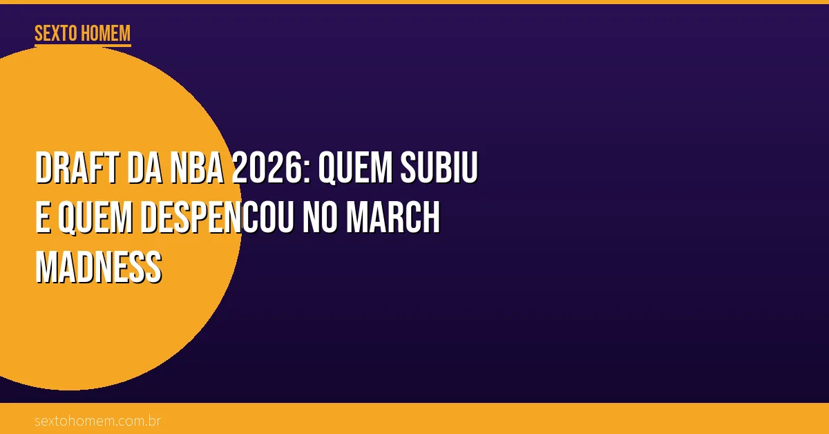 Draft da NBA 2026: quem subiu e quem despencou no March Madness