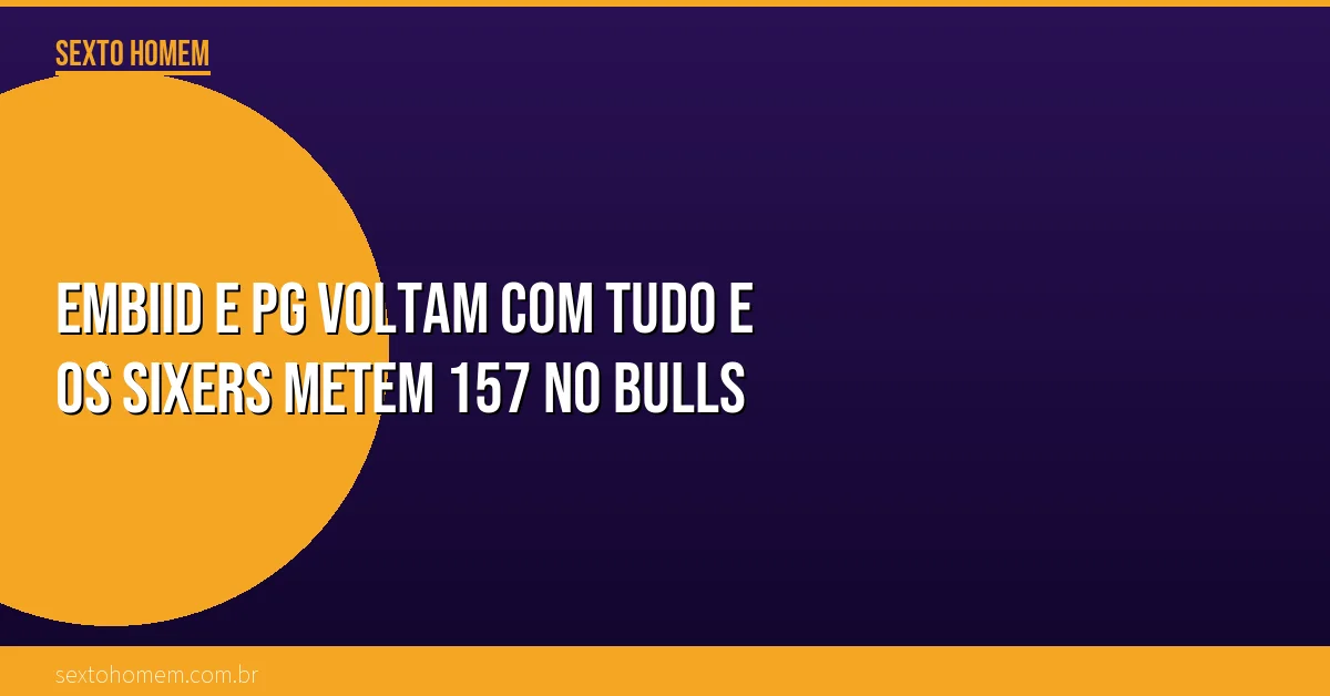 Embiid e PG voltam com tudo e os Sixers metem 157 no Bulls