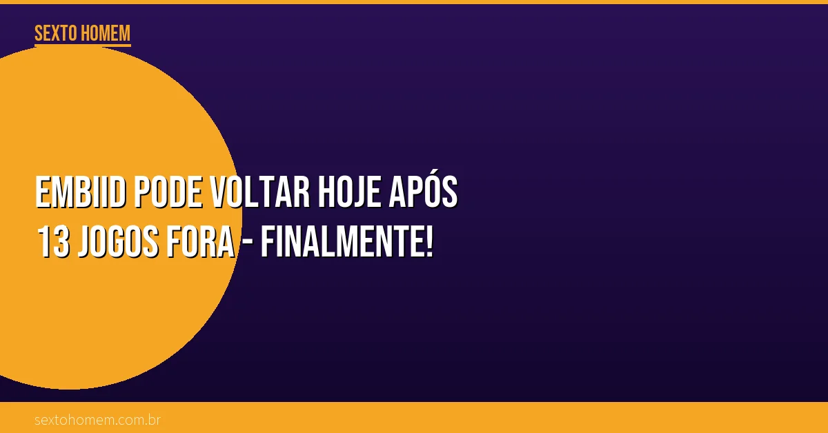 Embiid pode voltar hoje após 13 jogos fora – finalmente!