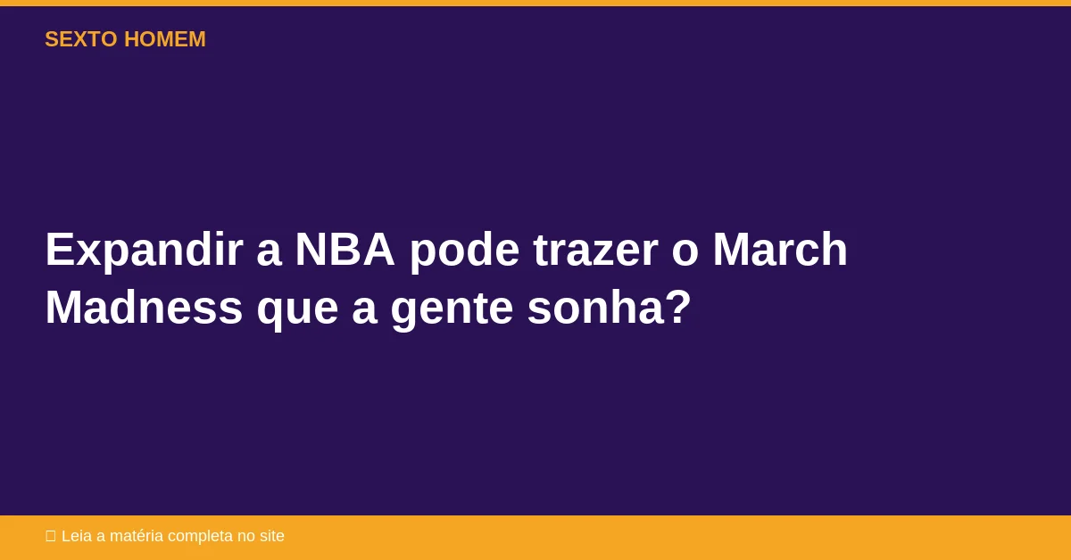 Expandir a NBA pode trazer o March Madness que a gente sonha?