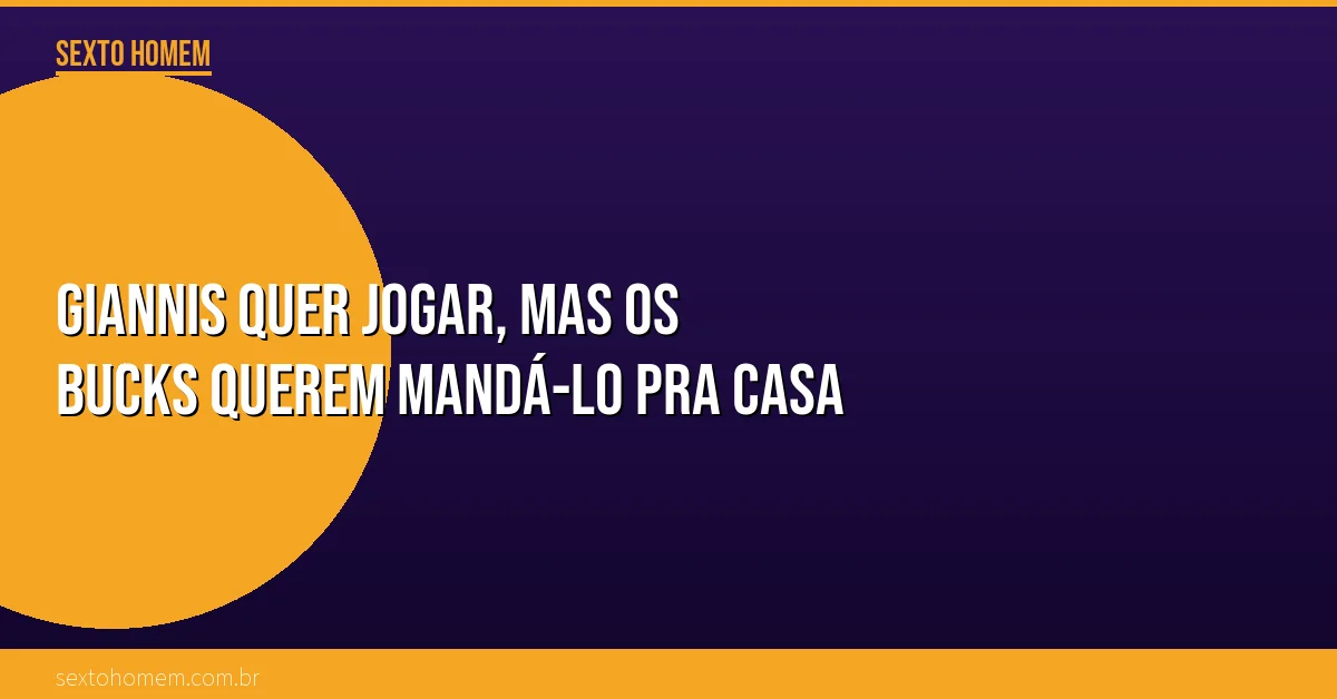 Giannis quer jogar, mas os Bucks querem mandá-lo pra casa