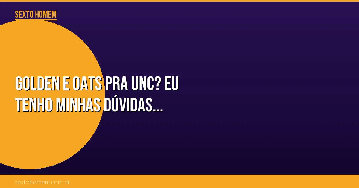 Golden e Oats pra UNC? Eu tenho minhas dúvidas…