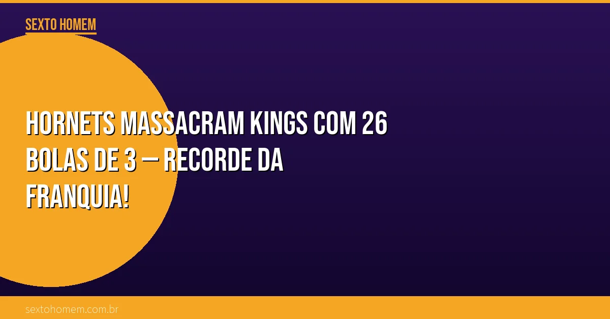 Hornets massacram Kings com 26 bolas de 3 — recorde da franquia!