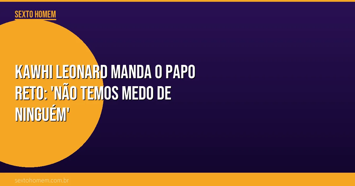 Kawhi Leonard manda o papo reto: ‘Não temos medo de ninguém’