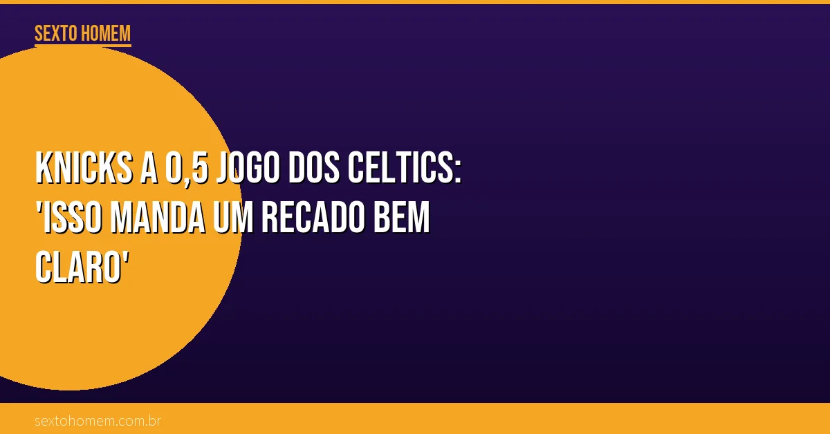 Knicks a 0,5 jogo dos Celtics: ‘Isso manda um recado bem claro’