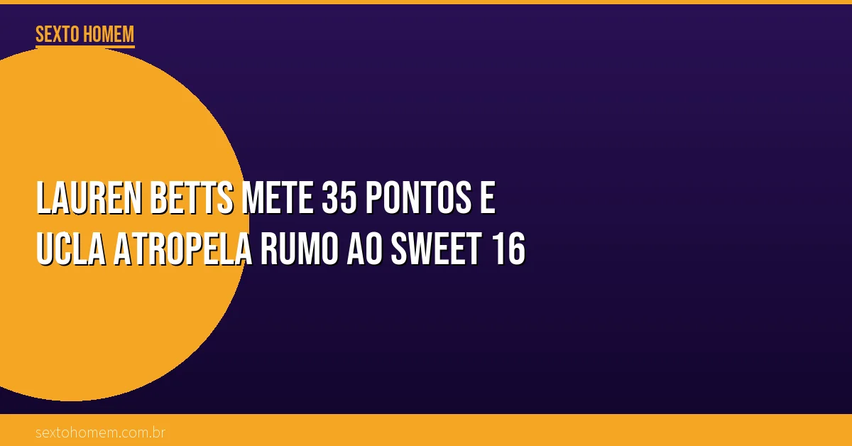 Lauren Betts mete 35 pontos e UCLA atropela rumo ao Sweet 16