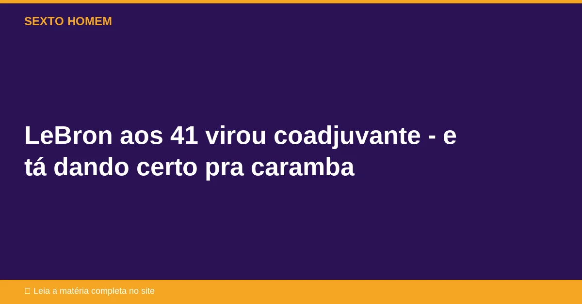 LeBron aos 41 virou coadjuvante – e tá dando certo pra caramba
