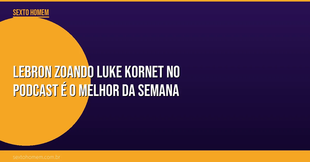 LeBron zoando Luke Kornet no podcast é o melhor da semana