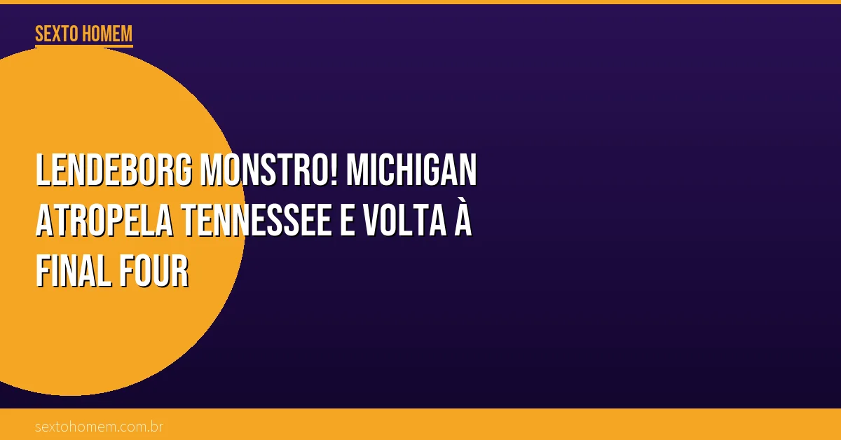 Lendeborg monstro! Michigan atropela Tennessee e volta à Final Four
