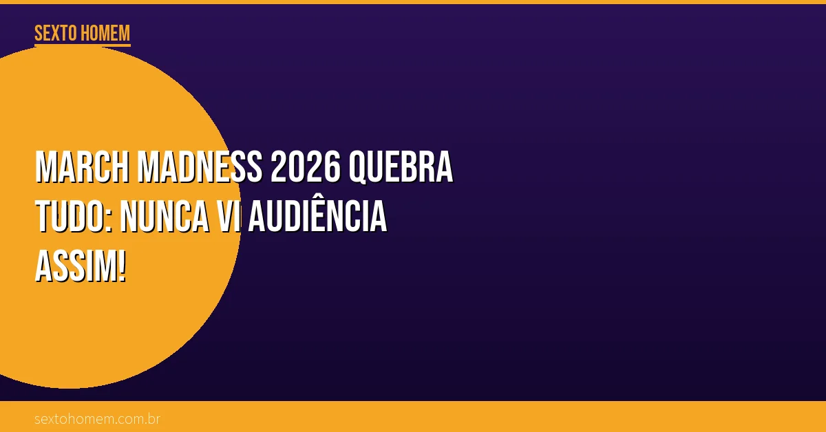 March Madness 2026 quebra tudo: nunca vi audiência assim!