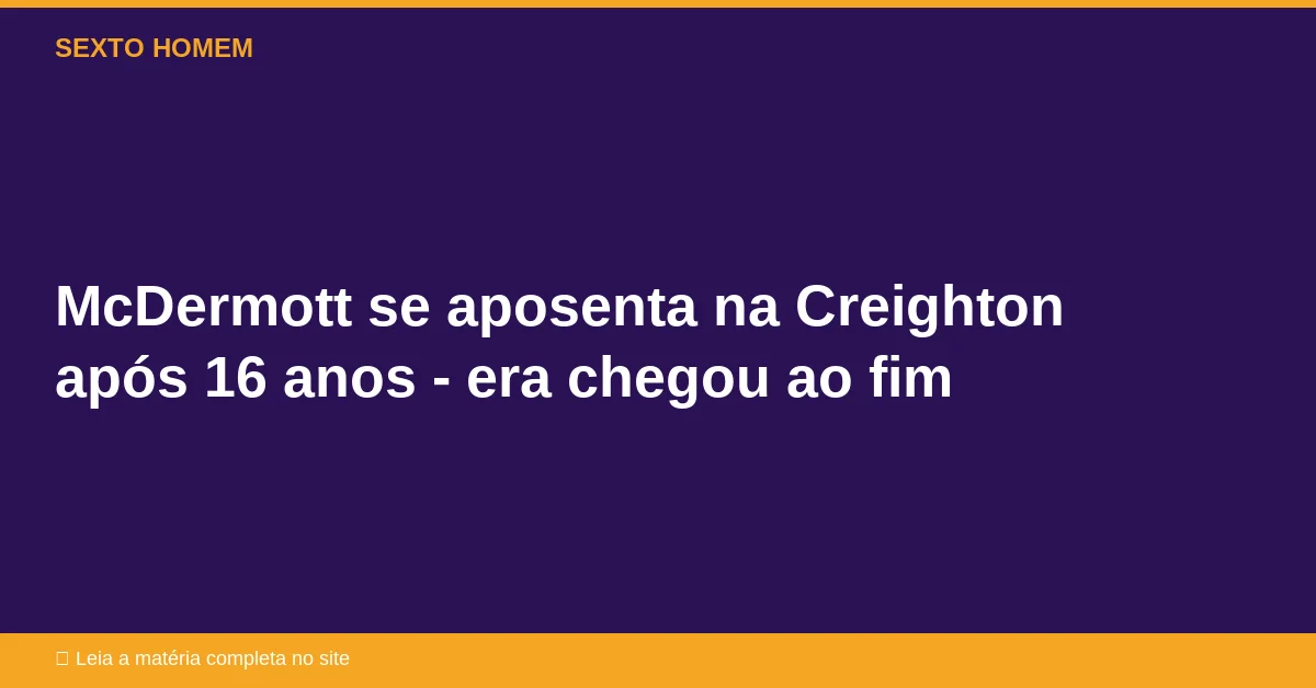 McDermott se aposenta na Creighton após 16 anos – era chegou ao fim