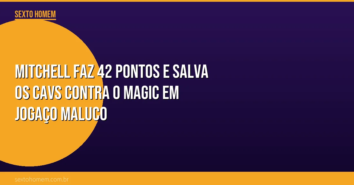 Mitchell faz 42 pontos e salva os Cavs contra o Magic em jogaço maluco