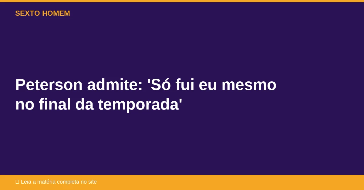 Peterson admite: ‘Só fui eu mesmo no final da temporada’