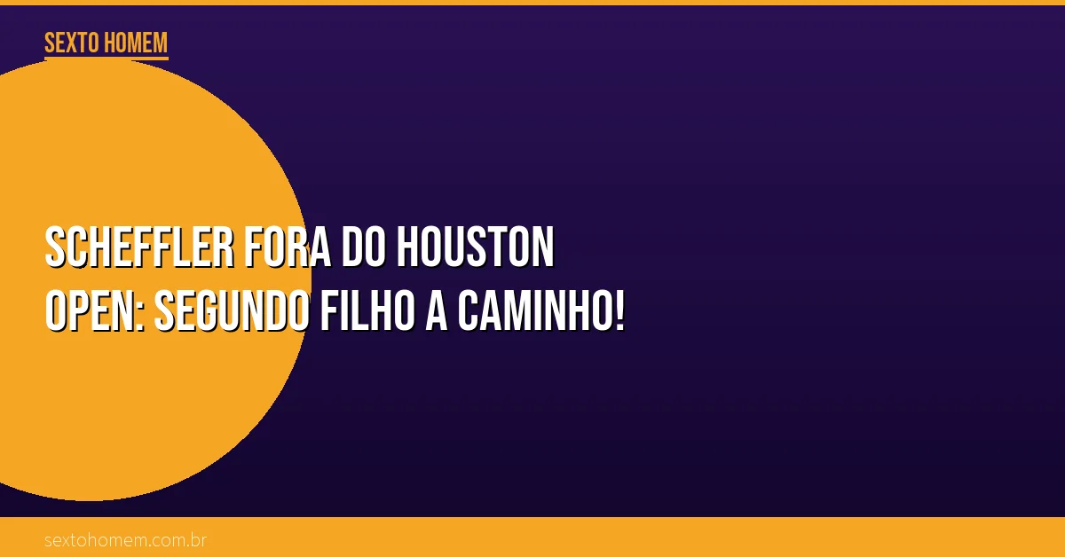 Scheffler fora do Houston Open: segundo filho a caminho!