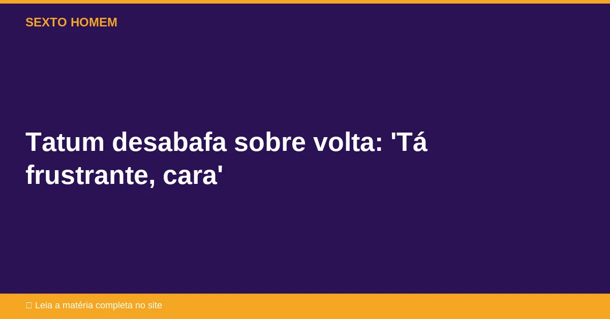 Tatum desabafa sobre volta: ‘Tá frustrante, cara’