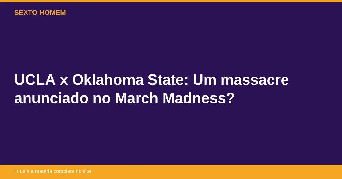 UCLA x Oklahoma State: Um massacre anunciado no March Madness?