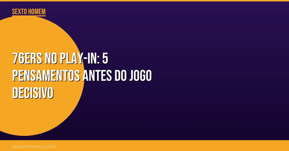 76ers no Play-In: 5 pensamentos antes do jogo decisivo