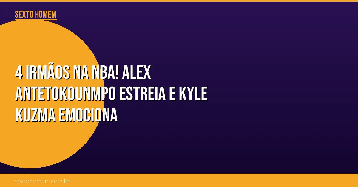 4 irmãos na NBA! Alex Antetokounmpo estreia e Kyle Kuzma emociona
