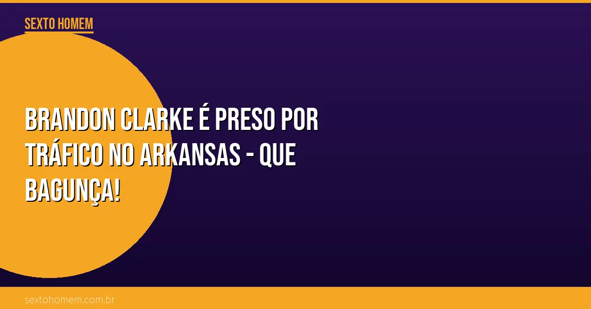 Brandon Clarke é preso por tráfico no Arkansas – que bagunça!