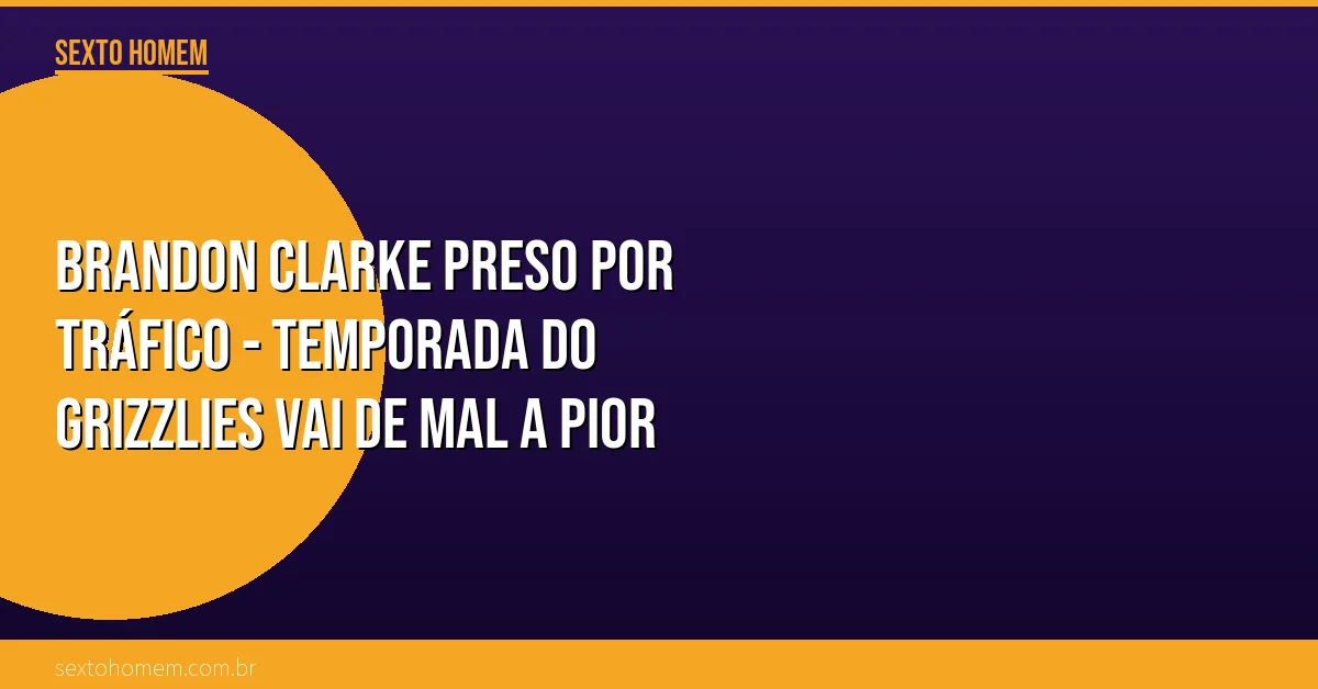 Brandon Clarke preso por tráfico – temporada do Grizzlies vai de mal a pior