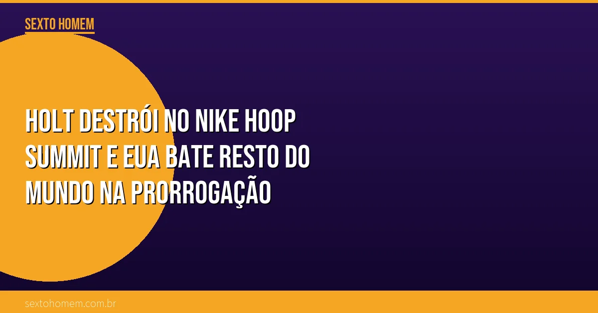 Holt destrói no Nike Hoop Summit e EUA bate resto do mundo na prorrogação