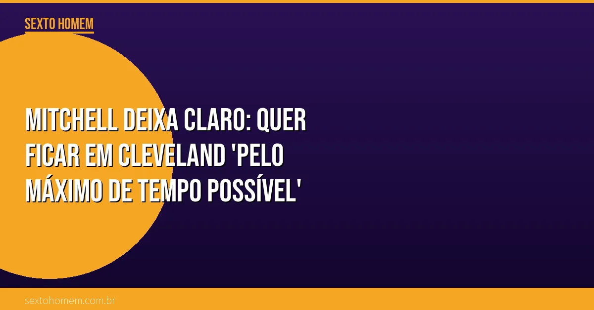 Mitchell deixa claro: quer ficar em Cleveland ‘pelo máximo de tempo possível’