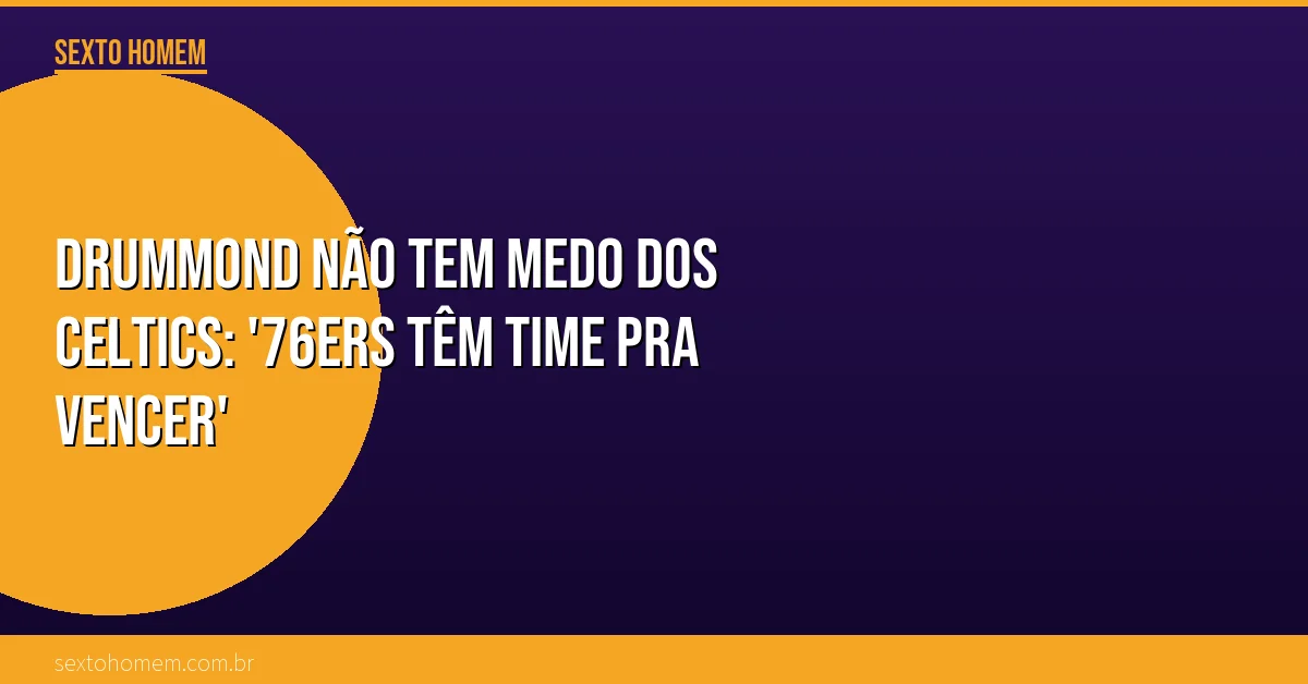 Drummond não tem medo dos Celtics: ’76ers têm time pra vencer’