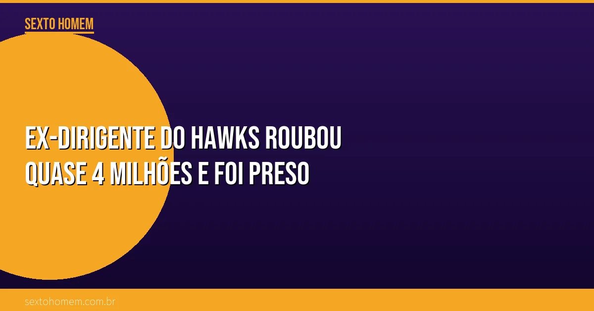 Ex-dirigente do Hawks roubou quase 4 milhões e foi preso