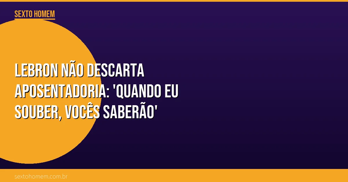 LeBron não descarta aposentadoria: ‘Quando eu souber, vocês saberão’