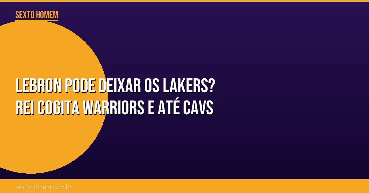 LeBron pode deixar os Lakers? Rei cogita Warriors e até Cavs