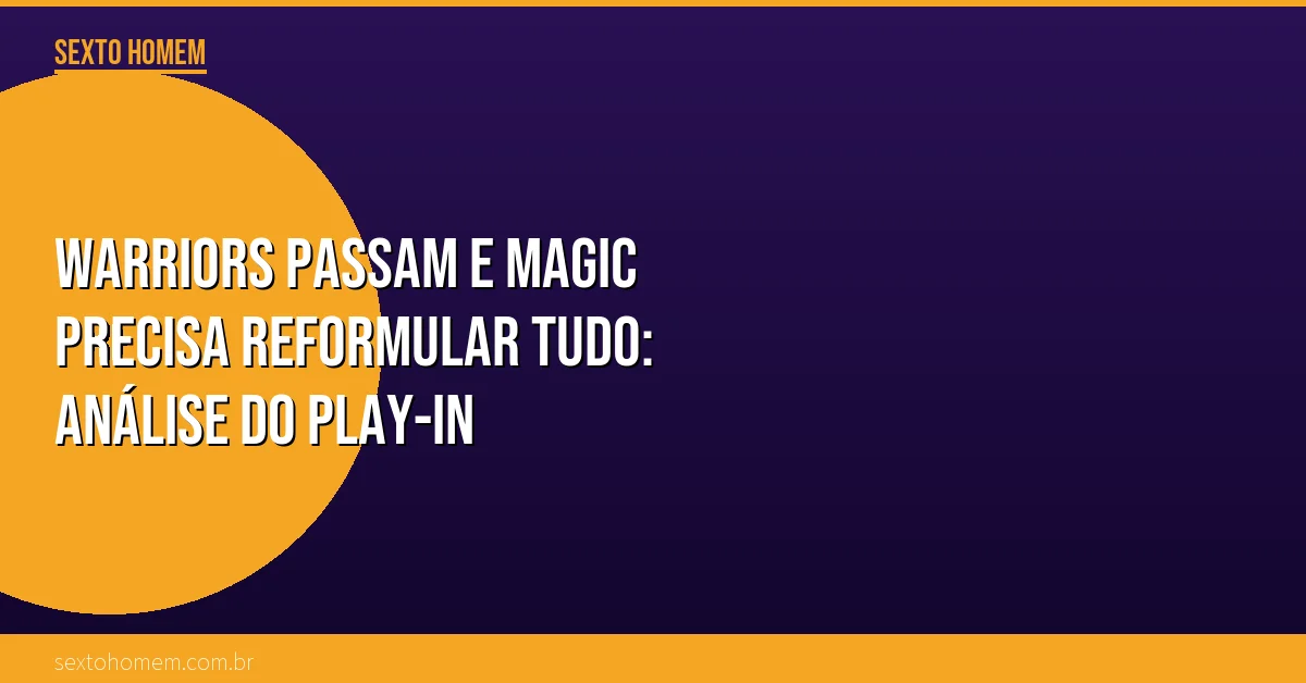 Warriors passam e Magic precisa reformular tudo: análise do Play-In
