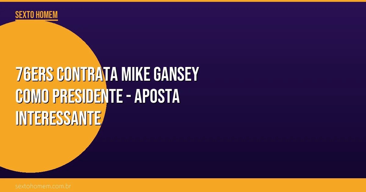76ers contrata Mike Gansey como presidente – aposta interessante