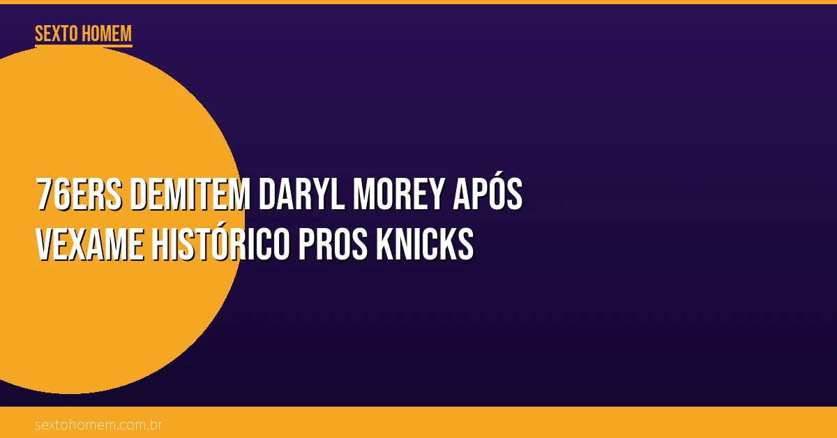 76ers demitem Daryl Morey após vexame histórico pros Knicks
