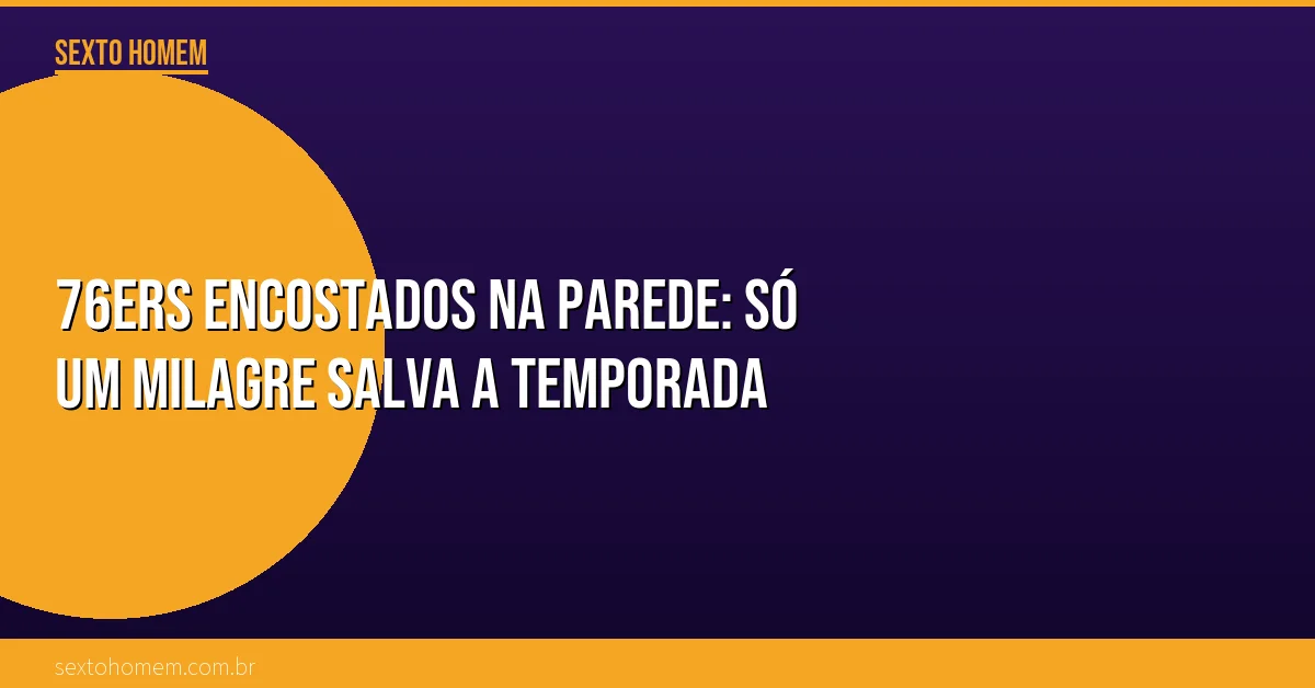76ers encostados na parede: só um milagre salva a temporada