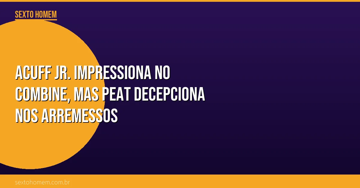 Acuff Jr. impressiona no Combine, mas Peat decepciona nos arremessos