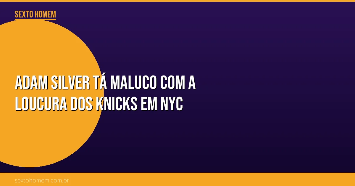 Adam Silver tá maluco com a loucura dos Knicks em NYC