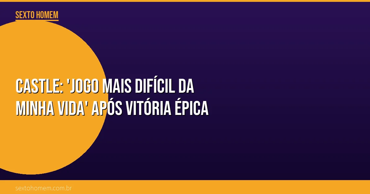 Castle: ‘Jogo mais difícil da minha vida’ após vitória épica