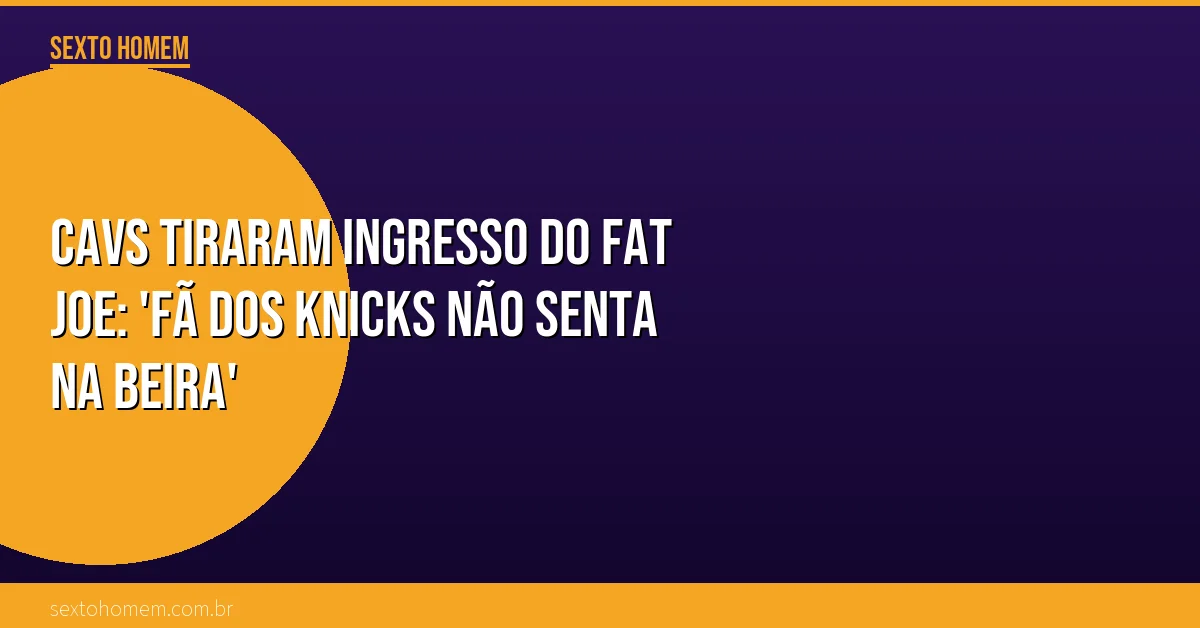 Cavs tiraram ingresso do Fat Joe: ‘fã dos Knicks não senta na beira’