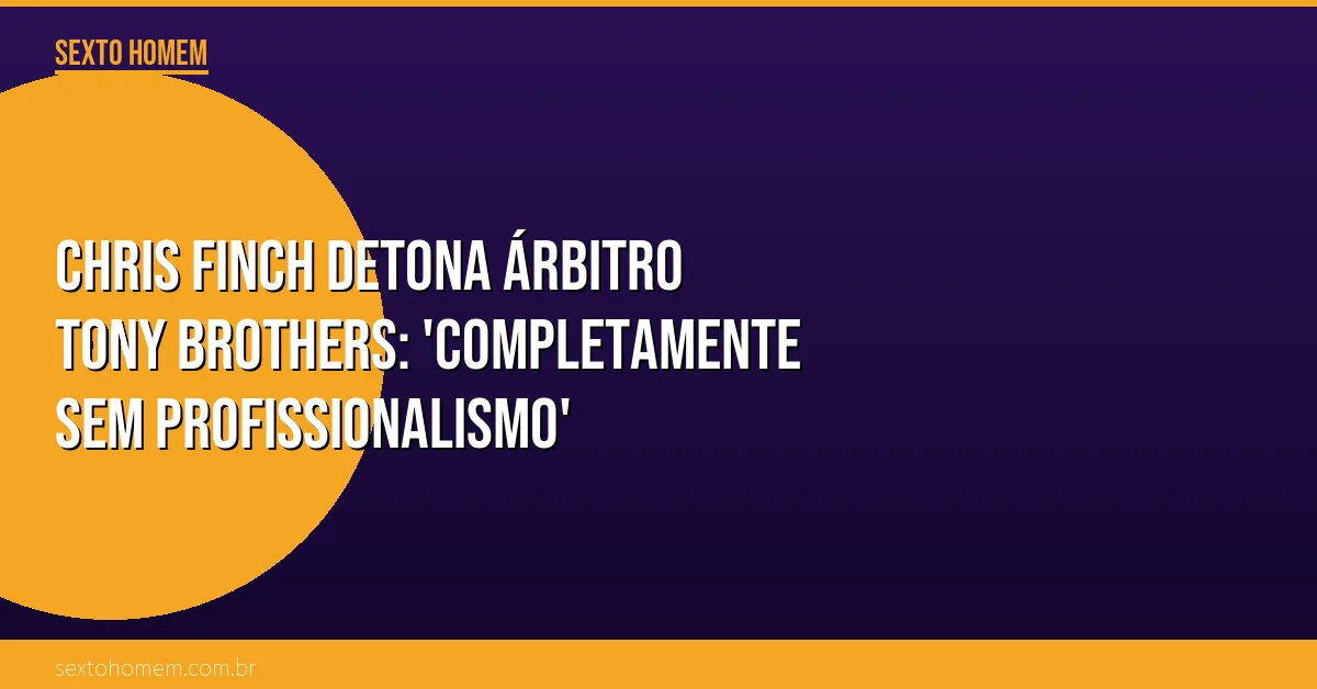 Chris Finch detona árbitro Tony Brothers: ‘Completamente sem profissionalismo’