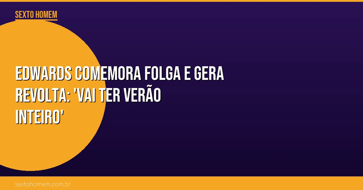Edwards comemora folga e gera revolta: ‘Vai ter verão inteiro’