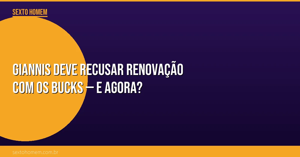 Giannis deve recusar renovação com os Bucks — e agora?