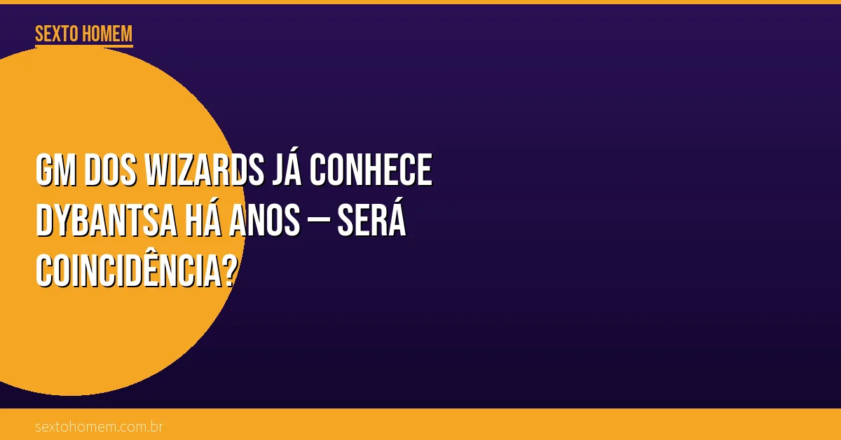 GM dos Wizards já conhece Dybantsa há anos — será coincidência?